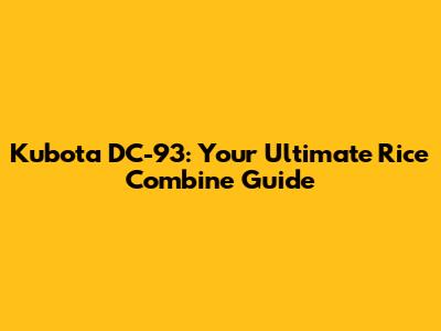 Kubota DC-93: Your Ultimate Rice Combine Guide