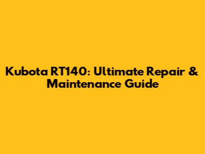 Kubota RT140: Ultimate Repair & Maintenance Guide