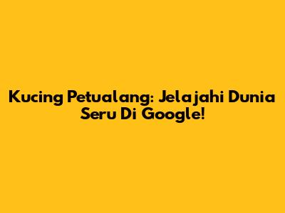 Kucing Petualang: Jelajahi Dunia Seru Di Google!