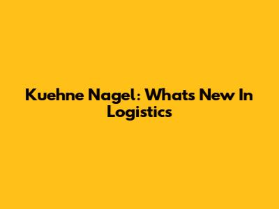 Kuehne Nagel: What's New In Logistics