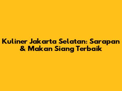 Kuliner Jakarta Selatan: Sarapan & Makan Siang Terbaik