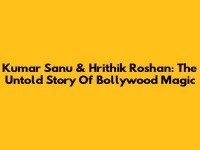 Kumar Sanu & Hrithik Roshan: The Untold Story Of Bollywood Magic