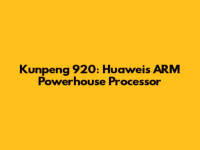 Kunpeng 920: Huawei's ARM Powerhouse Processor