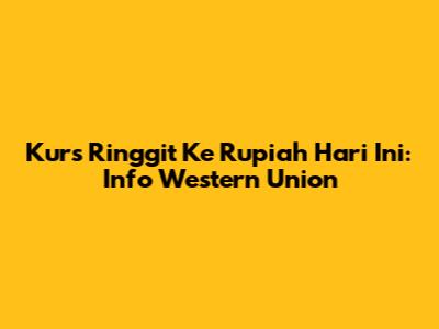 Kurs Ringgit Ke Rupiah Hari Ini: Info Western Union