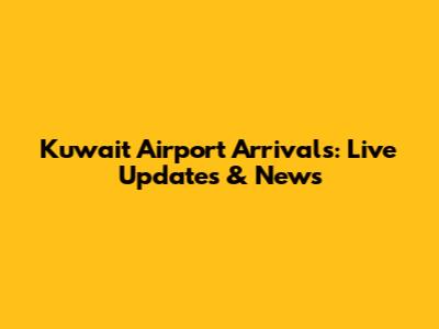 Kuwait Airport Arrivals: Live Updates & News