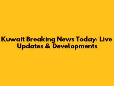 Kuwait Breaking News Today: Live Updates & Developments