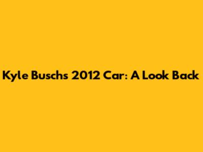 Kyle Busch's 2012 Car: A Look Back