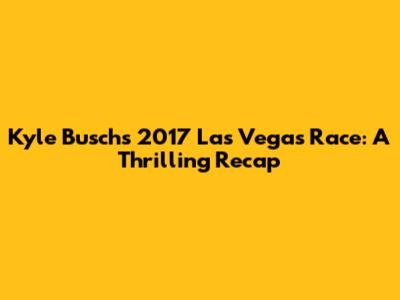 Kyle Busch's 2017 Las Vegas Race: A Thrilling Recap