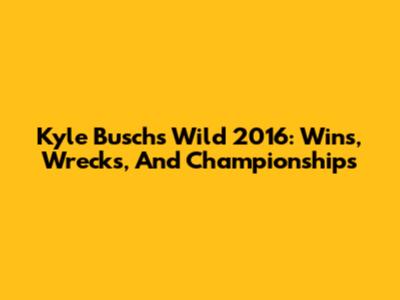 Kyle Busch's Wild 2016: Wins, Wrecks, And Championships