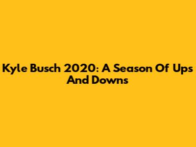 Kyle Busch 2020: A Season Of Ups And Downs