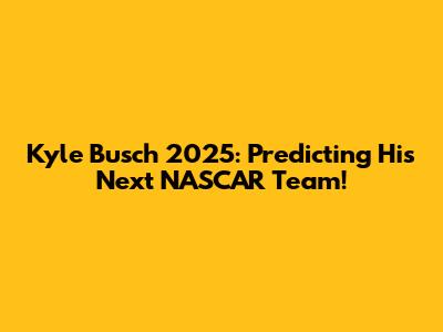 Kyle Busch 2025: Predicting His Next NASCAR Team!