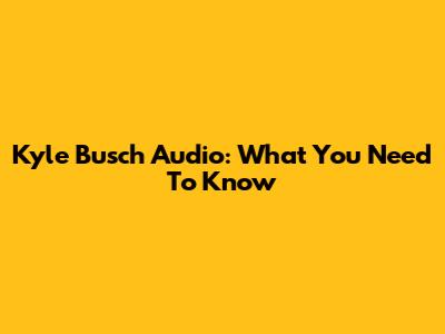 Kyle Busch Audio: What You Need To Know