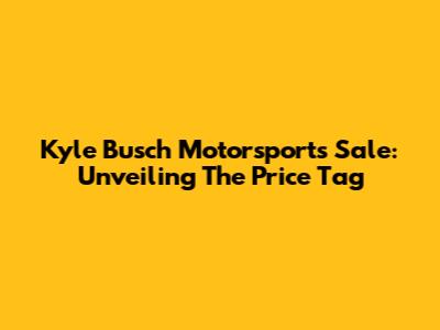 Kyle Busch Motorsports Sale: Unveiling The Price Tag