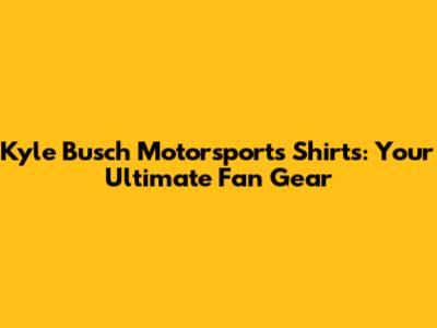 Kyle Busch Motorsports Shirts: Your Ultimate Fan Gear