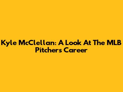 Kyle McClellan: A Look At The MLB Pitcher's Career