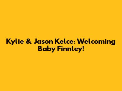 Kylie & Jason Kelce: Welcoming Baby Finnley!