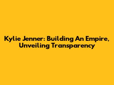 Kylie Jenner: Building An Empire, Unveiling Transparency