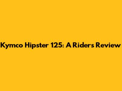 Kymco Hipster 125: A Rider's Review