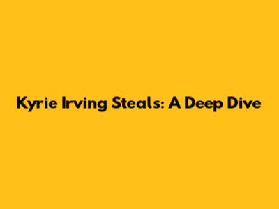 Kyrie Irving Steals: A Deep Dive