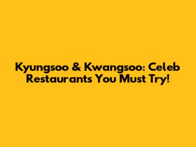 Kyungsoo & Kwangsoo: Celeb Restaurants You Must Try!