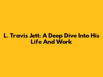 L. Travis Jett: A Deep Dive Into His Life And Work