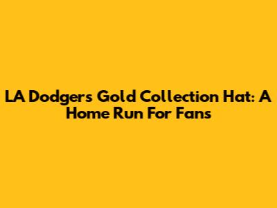 LA Dodgers Gold Collection Hat: A Home Run For Fans