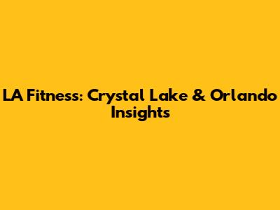 LA Fitness: Crystal Lake & Orlando Insights