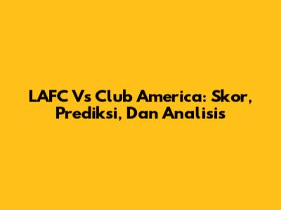 LAFC Vs Club America: Skor, Prediksi, Dan Analisis