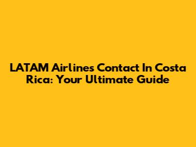 LATAM Airlines Contact In Costa Rica: Your Ultimate Guide