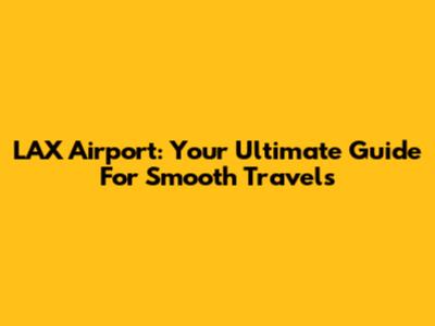 LAX Airport: Your Ultimate Guide For Smooth Travels