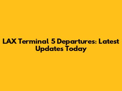 LAX Terminal 5 Departures: Latest Updates Today
