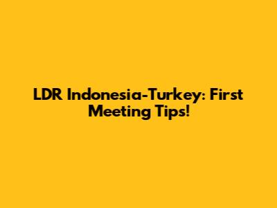 LDR Indonesia-Turkey: First Meeting Tips!