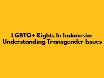 LGBTQ+ Rights In Indonesia: Understanding Transgender Issues