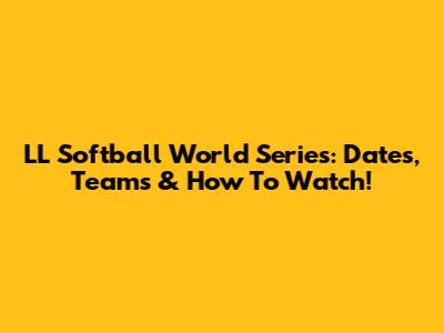 LL Softball World Series: Dates, Teams & How To Watch!