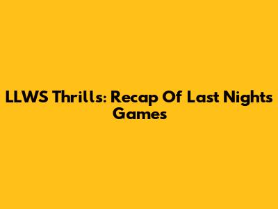 LLWS Thrills: Recap Of Last Night's Games