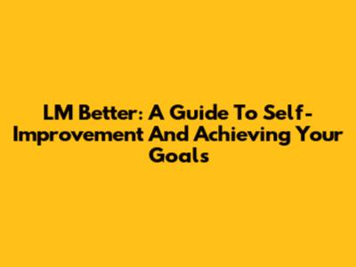 LM Better: A Guide To Self-Improvement And Achieving Your Goals