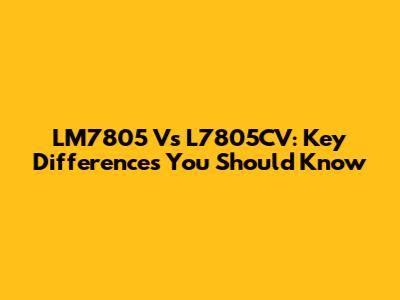 LM7805 Vs L7805CV: Key Differences You Should Know
