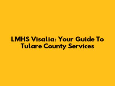 LMHS Visalia: Your Guide To Tulare County Services