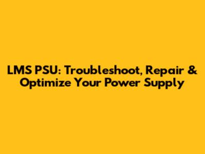 LMS PSU: Troubleshoot, Repair & Optimize Your Power Supply