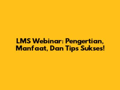 LMS Webinar: Pengertian, Manfaat, Dan Tips Sukses!