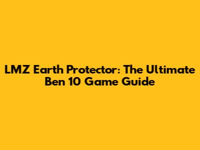 LMZ Earth Protector: The Ultimate Ben 10 Game Guide