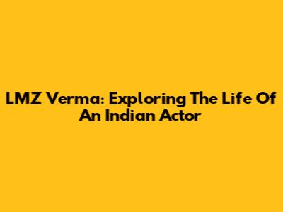 LMZ Verma: Exploring The Life Of An Indian Actor