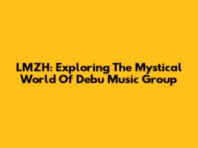 LMZH: Exploring The Mystical World Of Debu Music Group