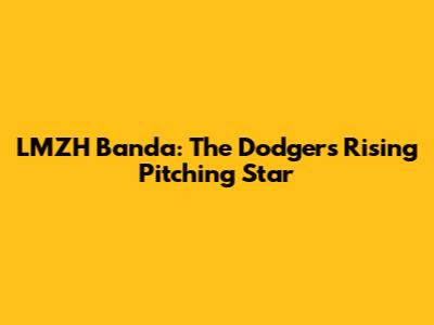 LMZH Banda: The Dodgers' Rising Pitching Star