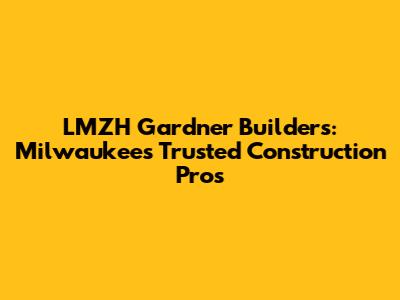 LMZH Gardner Builders: Milwaukee's Trusted Construction Pros