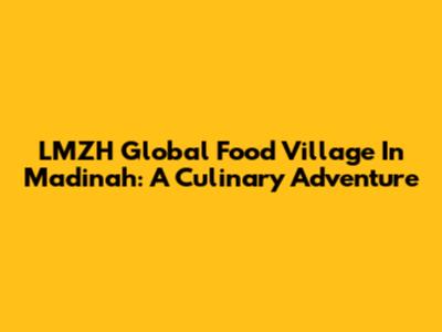 LMZH Global Food Village In Madinah: A Culinary Adventure
