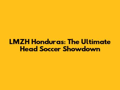 LMZH Honduras: The Ultimate Head Soccer Showdown