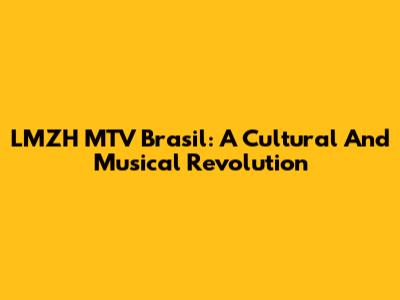 LMZH MTV Brasil: A Cultural And Musical Revolution