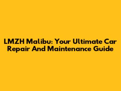 LMZH Malibu: Your Ultimate Car Repair And Maintenance Guide