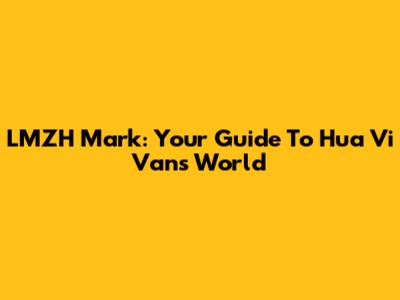 LMZH Mark: Your Guide To Hua Vi Van's World